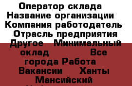 Оператор склада › Название организации ­ Компания-работодатель › Отрасль предприятия ­ Другое › Минимальный оклад ­ 17 000 - Все города Работа » Вакансии   . Ханты-Мансийский,Нефтеюганск г.